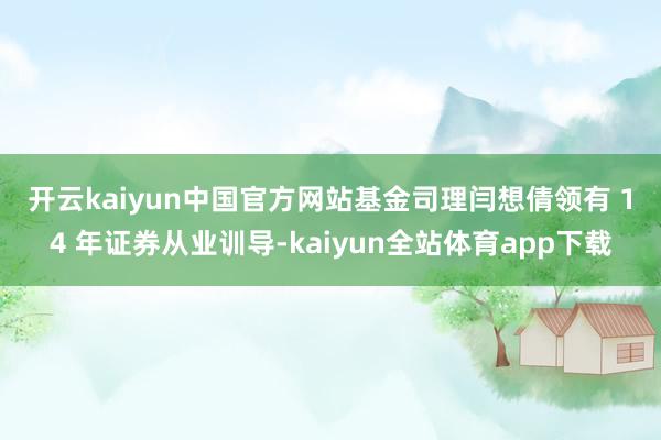 开云kaiyun中国官方网站　　基金司理闫想倩领有 14 年证券从业训导-kaiyun全站体育app下载