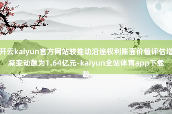 开云kaiyun官方网站较推动沿途权利账面价值评估增减变动额为1.64亿元-kaiyun全站体育app下载