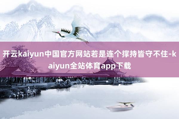 开云kaiyun中国官方网站若是连个撑持皆守不住-kaiyun全站体育app下载