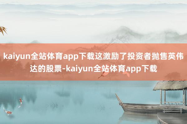 kaiyun全站体育app下载这激励了投资者抛售英伟达的股票-kaiyun全站体育app下载