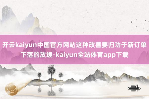 开云kaiyun中国官方网站这种改善要归功于新订单下落的放缓-kaiyun全站体育app下载