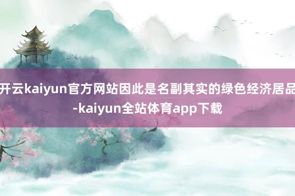 开云kaiyun官方网站因此是名副其实的绿色经济居品-kaiyun全站体育app下载