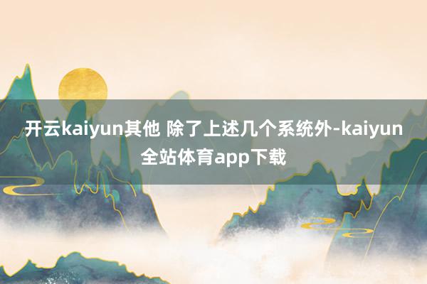 开云kaiyun其他 除了上述几个系统外-kaiyun全站体育app下载