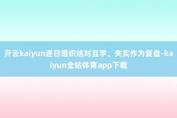 开云kaiyun逐日组织结对互学、失实作为复盘-kaiyun全站体育app下载