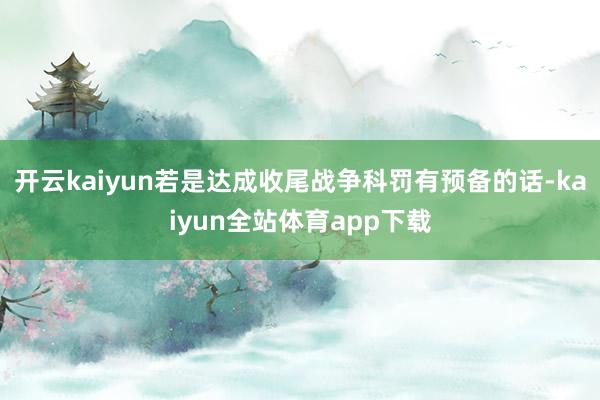 开云kaiyun若是达成收尾战争科罚有预备的话-kaiyun全站体育app下载