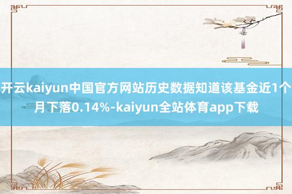 开云kaiyun中国官方网站历史数据知道该基金近1个月下落0.14%-kaiyun全站体育app下载