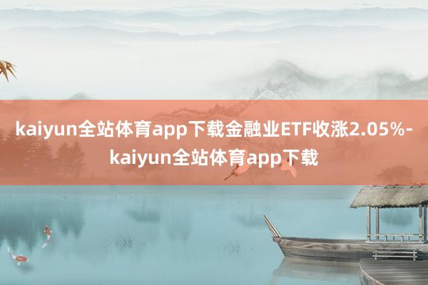 kaiyun全站体育app下载金融业ETF收涨2.05%-kaiyun全站体育app下载