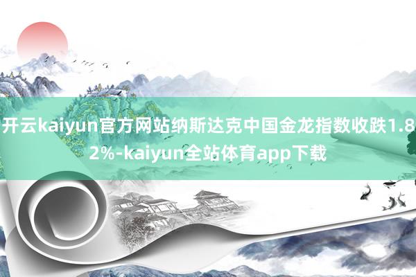 开云kaiyun官方网站纳斯达克中国金龙指数收跌1.82%-kaiyun全站体育app下载