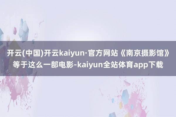 开云(中国)开云kaiyun·官方网站《南京摄影馆》等于这么一部电影-kaiyun全站体育app下载