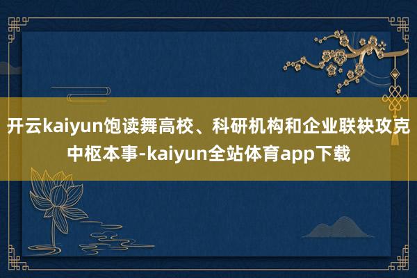 开云kaiyun饱读舞高校、科研机构和企业联袂攻克中枢本事-kaiyun全站体育app下载