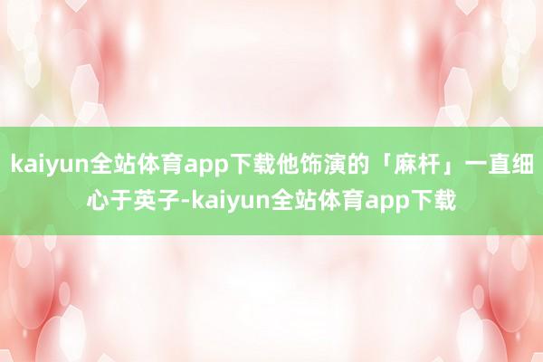 kaiyun全站体育app下载他饰演的「麻杆」一直细心于英子-kaiyun全站体育app下载