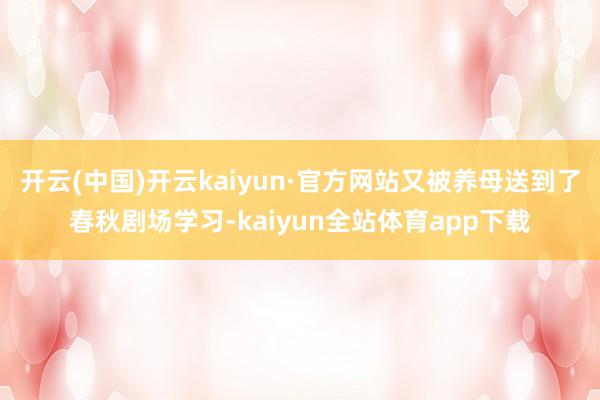 开云(中国)开云kaiyun·官方网站又被养母送到了春秋剧场学习-kaiyun全站体育app下载