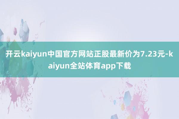 开云kaiyun中国官方网站正股最新价为7.23元-kaiyun全站体育app下载