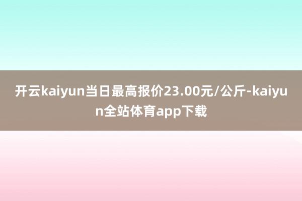 开云kaiyun当日最高报价23.00元/公斤-kaiyun全站体育app下载