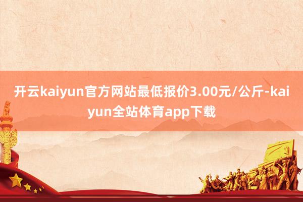 开云kaiyun官方网站最低报价3.00元/公斤-kaiyun全站体育app下载