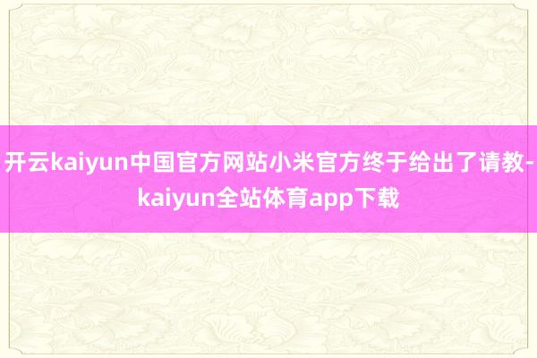 开云kaiyun中国官方网站小米官方终于给出了请教-kaiyun全站体育app下载