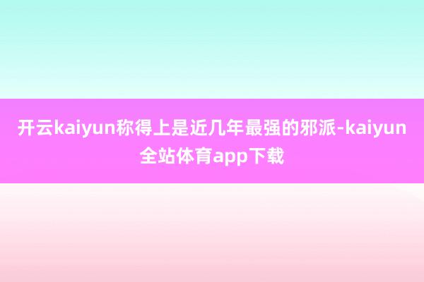 开云kaiyun称得上是近几年最强的邪派-kaiyun全站体育app下载