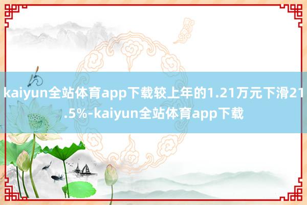 kaiyun全站体育app下载较上年的1.21万元下滑21.5%-kaiyun全站体育app下载