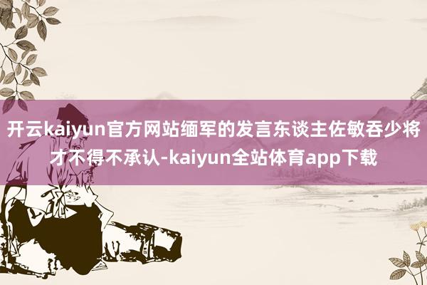 开云kaiyun官方网站缅军的发言东谈主佐敏吞少将才不得不承认-kaiyun全站体育app下载