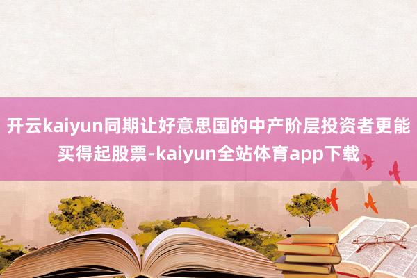 开云kaiyun同期让好意思国的中产阶层投资者更能买得起股票-kaiyun全站体育app下载