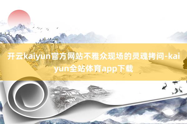 开云kaiyun官方网站不雅众现场的灵魂拷问-kaiyun全站体育app下载