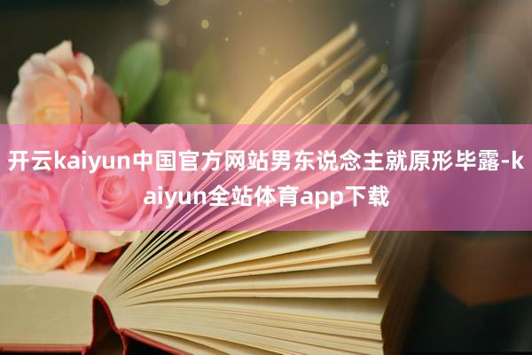 开云kaiyun中国官方网站男东说念主就原形毕露-kaiyun全站体育app下载