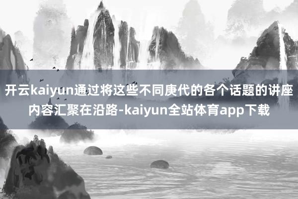 开云kaiyun通过将这些不同庚代的各个话题的讲座内容汇聚在沿路-kaiyun全站体育app下载