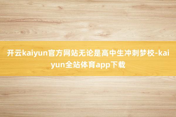 开云kaiyun官方网站无论是高中生冲刺梦校-kaiyun全站体育app下载