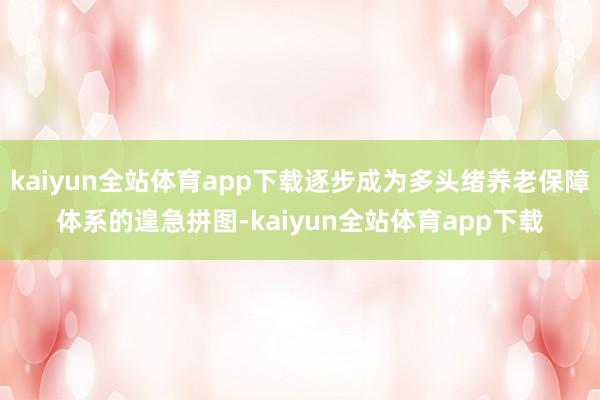 kaiyun全站体育app下载逐步成为多头绪养老保障体系的遑急拼图-kaiyun全站体育app下载