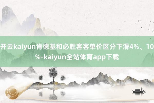 开云kaiyun肯德基和必胜客客单价区分下滑4%、10%-kaiyun全站体育app下载