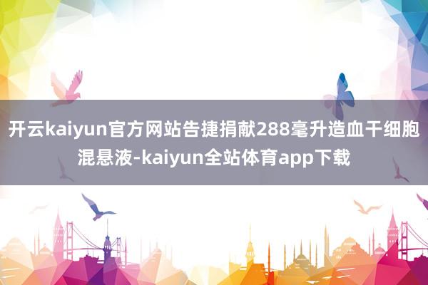 开云kaiyun官方网站告捷捐献288毫升造血干细胞混悬液-kaiyun全站体育app下载