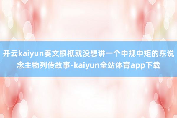 开云kaiyun姜文根柢就没想讲一个中规中矩的东说念主物列传故事-kaiyun全站体育app下载