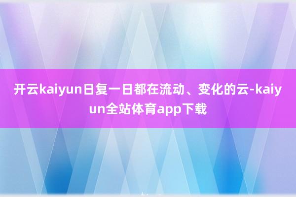 开云kaiyun日复一日都在流动、变化的云-kaiyun全站体育app下载