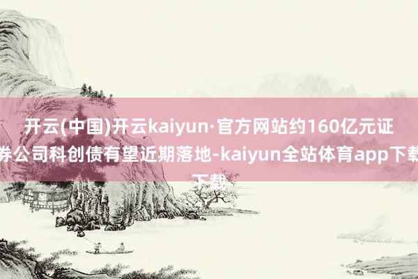 开云(中国)开云kaiyun·官方网站约160亿元证券公司科创债有望近期落地-kaiyun全站体育app下载