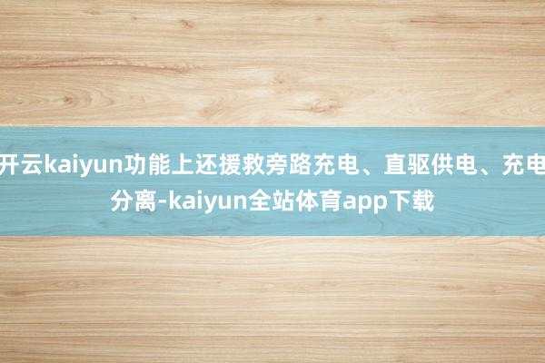 开云kaiyun功能上还援救旁路充电、直驱供电、充电分离-kaiyun全站体育app下载