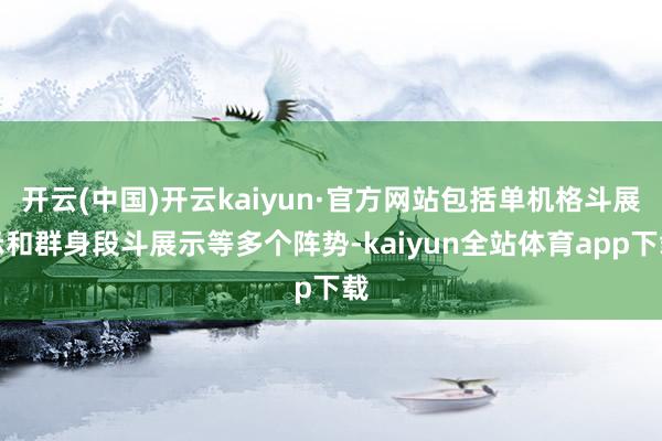 开云(中国)开云kaiyun·官方网站包括单机格斗展示和群身段斗展示等多个阵势-kaiyun全站体育app下载