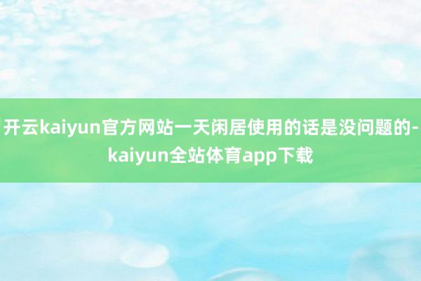 开云kaiyun官方网站一天闲居使用的话是没问题的-kaiyun全站体育app下载