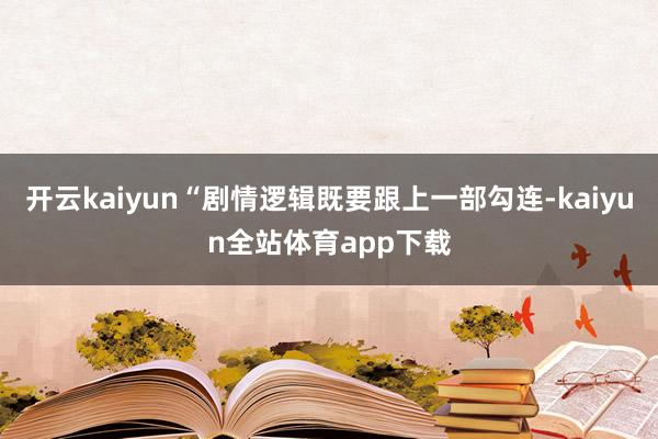 开云kaiyun“剧情逻辑既要跟上一部勾连-kaiyun全站体育app下载