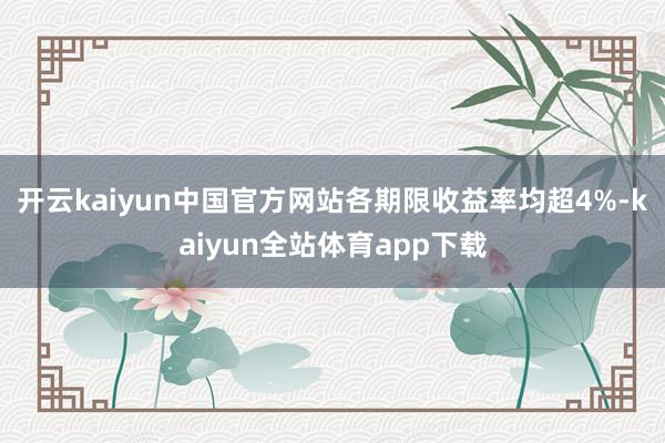 开云kaiyun中国官方网站各期限收益率均超4%-kaiyun全站体育app下载