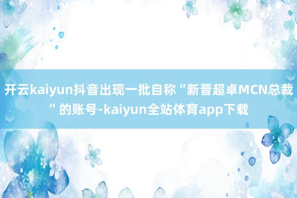 开云kaiyun抖音出现一批自称“新晋超卓MCN总裁”的账号-kaiyun全站体育app下载