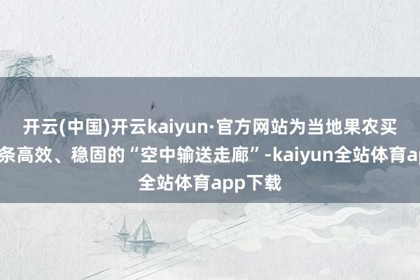 开云(中国)开云kaiyun·官方网站为当地果农买通了一条高效、稳固的“空中输送走廊”-kaiyun全站体育app下载