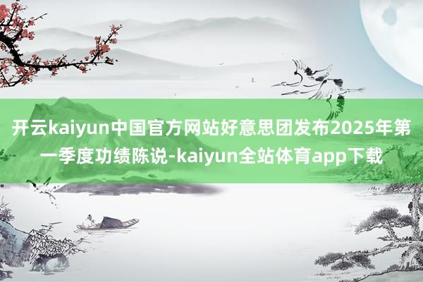 开云kaiyun中国官方网站好意思团发布2025年第一季度功绩陈说-kaiyun全站体育app下载