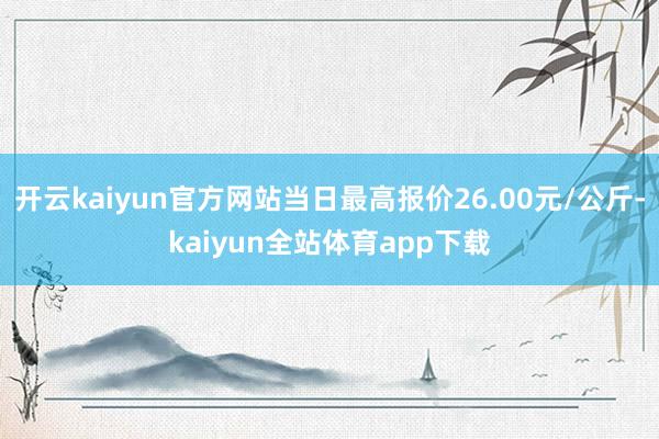 开云kaiyun官方网站当日最高报价26.00元/公斤-kaiyun全站体育app下载