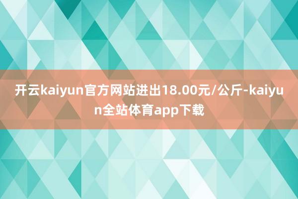 开云kaiyun官方网站进出18.00元/公斤-kaiyun全站体育app下载