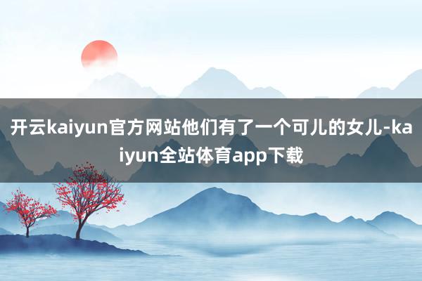 开云kaiyun官方网站他们有了一个可儿的女儿-kaiyun全站体育app下载