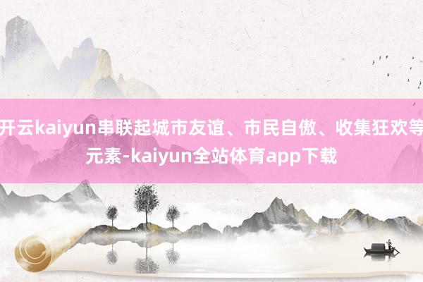 开云kaiyun串联起城市友谊、市民自傲、收集狂欢等元素-kaiyun全站体育app下载