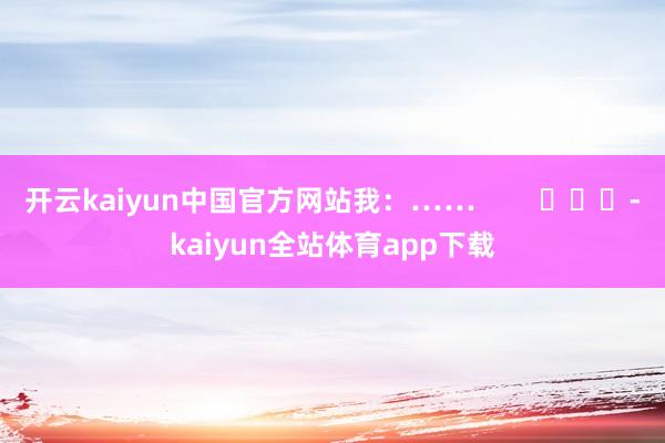 开云kaiyun中国官方网站我：……        			-kaiyun全站体育app下载