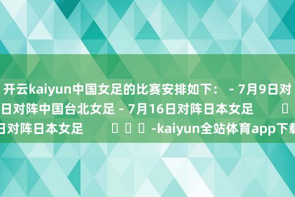 开云kaiyun中国女足的比赛安排如下： - 7月9日对阵韩国女足 - 7月13日对阵中国台北女足 - 7月16日对阵日本女足        			-kaiyun全站体育app下载