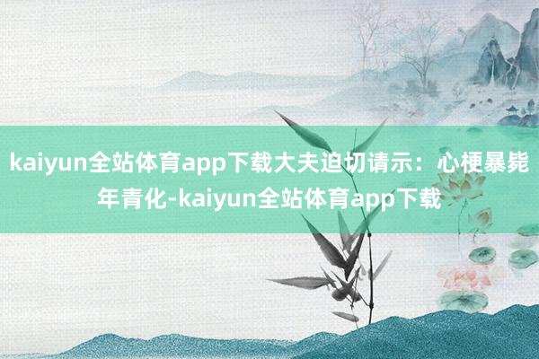kaiyun全站体育app下载大夫迫切请示：心梗暴毙年青化-kaiyun全站体育app下载
