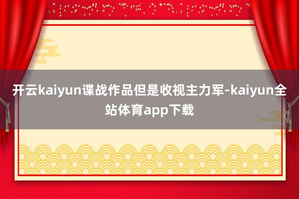 开云kaiyun谍战作品但是收视主力军-kaiyun全站体育app下载